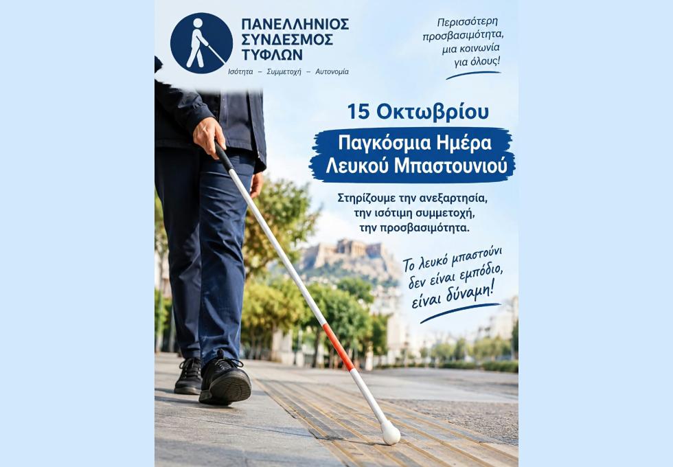 Παγκόσμια Ημέρα Λευκού Μπαστουνιού: Αυτονομία και ανεξάρτητη διαβίωση – Δικαίωμα κάθε ανθρώπου Περιγραφή εικόνας για άτομα με οπτική αναπηρία: Η αφίσα έχει ως φόντο έναν ανοιχτό γαλάζιο ουρανό και μια φωτογραφία ενός ατόμου που περπατά σε πεζοδρόμιο, κρατώντας λευκό μπαστούνι με κόκκινη λωρίδα. Στο έδαφος διακρίνονται ανάγλυφες λωρίδες όδευσης για άτομα με οπτική αναπηρία. Στο βάθος φαίνεται η Ακρόπολη της Αθήνας, περιτριγυρισμένη από δέντρα και κτίρια. Στο επάνω αριστερό μέρος υπάρχει το λογότυπο του Πανελλήνιου Συνδέσμου Τυφλών, με το σύμβολο ενός ανθρώπου που κρατά λευκό μπαστούνι. Δίπλα αναγράφεται το σύνθημα: «Ισότητα – Συμμετοχή – Αυτονομία». Στο επάνω δεξί μέρος αναγράφεται: «Περισσότερη προσβασιμότητα, μια κοινωνία για όλους!». Στο κέντρο της αφίσας, με μεγάλα μπλε γράμματα, αναφέρεται: «15 Οκτωβρίου – Παγκόσμια Ημέρα Λευκού Μπαστουνιού». Ακριβώς από κάτω διαβάζουμε: «Στηρίζουμε την ανεξαρτησία, την ισότιμη συμμετοχή, την προσβασιμότητα». Στο κάτω δεξί μέρος υπάρχει το μήνυμα: «Το λευκό μπαστούνι δεν είναι εμπόδιο, είναι δύναμη!»
